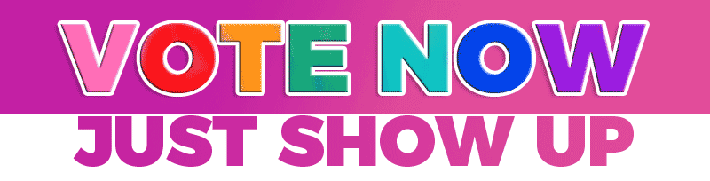 VOTE NOW. It's Easy. Just Show up. 